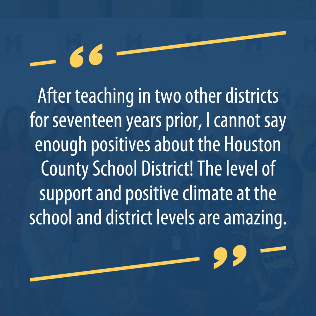After teaching in two other districts for seventeen years prior, I cannot say enough positives about the Houston County School District! The level of support and positive climate at the school and district levels are amazing.
