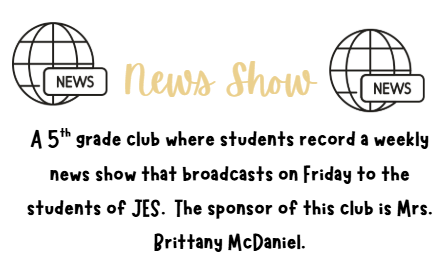News Show A 5th grade club where students record a weekly news show that broadcasts on Friday to the students of JES.  The sponsor of this club is Mrs. Brittany McDaniel.