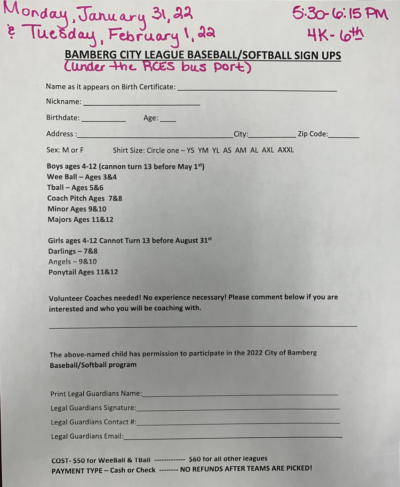 Bamberg City League Baseball/Softball Sign-Ups Registration will take place on Monday, January, 31, 2022 and Tuesday, February 1, 2022 from 5:30-6:15 PM under the RCES bus port Please complete the registration form with the following information: Name as it appears on Birth Certificate Nickname Birthdate Age Address City  State  Zip Code Sex Shirt Size Volunteer Coaches are needed!  Not experience necessary! Please comment if you are interested and who you will be coaching with. Print & Sign Guardians Name stating that the child has your permission to participate in the 2022 City of Bamberg Baseball/Softball Program. Cost - $50 for Weeball & TeeBall; $60 for all other leagues Payment Type - Cash or Check No refunds after teams are picked