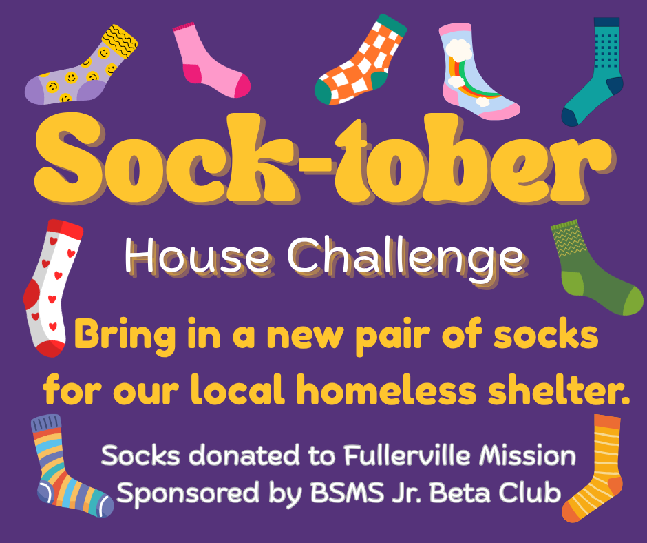 Sock-tober House Challenge Bring in a new pair of socks for our local homeless shelter.  Socks Donated to Fullerville Mission.  Sponsored by BSMS Jr Beta CLub