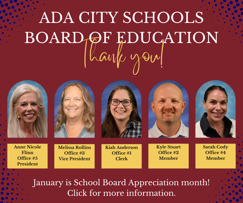 Ada City Schools Board of Education Thank you! Photos of board members: Anne Nicole Flinn Office #5, President; Melissa Rollins Office #3, Vice President; Kiah Anderson Office #1, Clerk; Kyle Stuart office #2, Member; Sara Cody Office #4, Member.  Thank you!