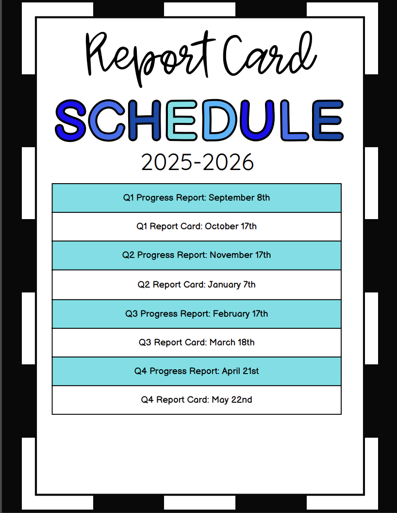 Report Card Schedule 2025-2026 Q1 Progress Report: September 8th Q1 Report Card: October 17th Q2 Progress Report: November 17th Q2 Report Card: January 7th Q3 Progress Report: February 17th Q3 Report Card: March 18th Q4 Progress Report: April 21st Q4 Report Card: May 22nd