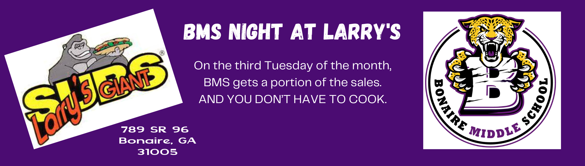 Larry's Gian Subs 789 SR 96 Bonaire, GA 31005. BMS Night at Larry's - On the third Tuesday of the month, BMS gets a portion of the sales.  And you don't have to cook.