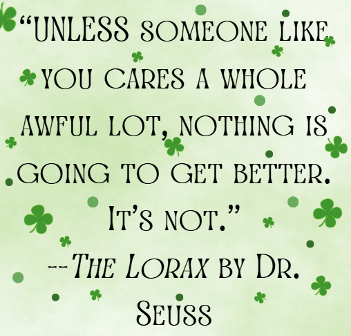 “UNLESS someone like you cares a whole awful lot, nothing is going to get better. It’s not.” --The Lorax by Dr. Seuss