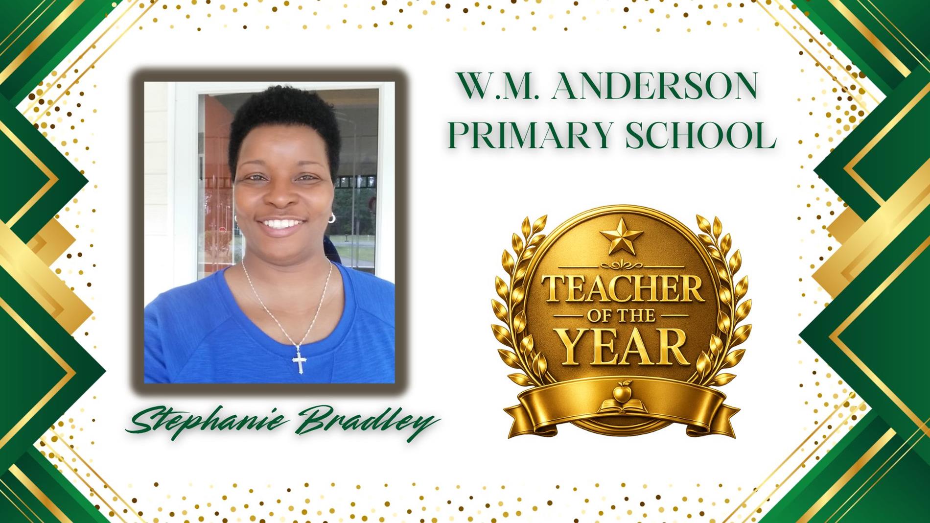 Graphic honoring Stephanie Bradley as Teacher of the Year for WM Anderson Primary. The design features a professional portrait of  on the left and a large gold “Teacher of the Year” award emblem on the right. The background is white with green and gold geometric borders and gold confetti accents. The text "WM Anderson Primary School” appears above the award, and “Stephanie Bradley” is displayed in green script at the bottom.