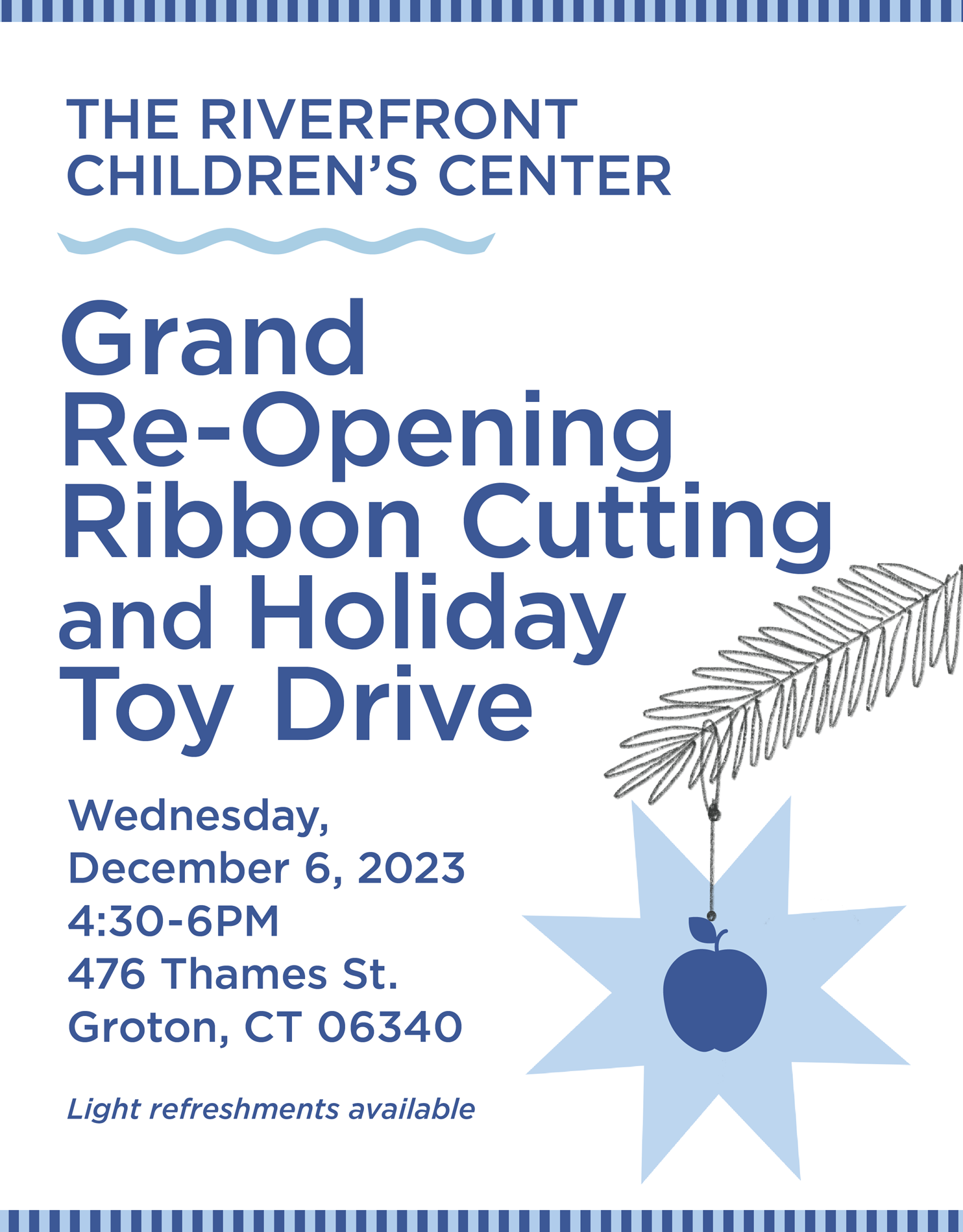 THE RIVERFRONT CHILDREN'S CENTER Grand Re-Opening Ribbon Cutting and Holiday Toy Drive Wednesday, December 6, 2023 4:30-6PM 476 Thames St. St. Groton, CT 06340 Light refreshments available. Free to the public. Come see what makes Riverfront a great place for working families!