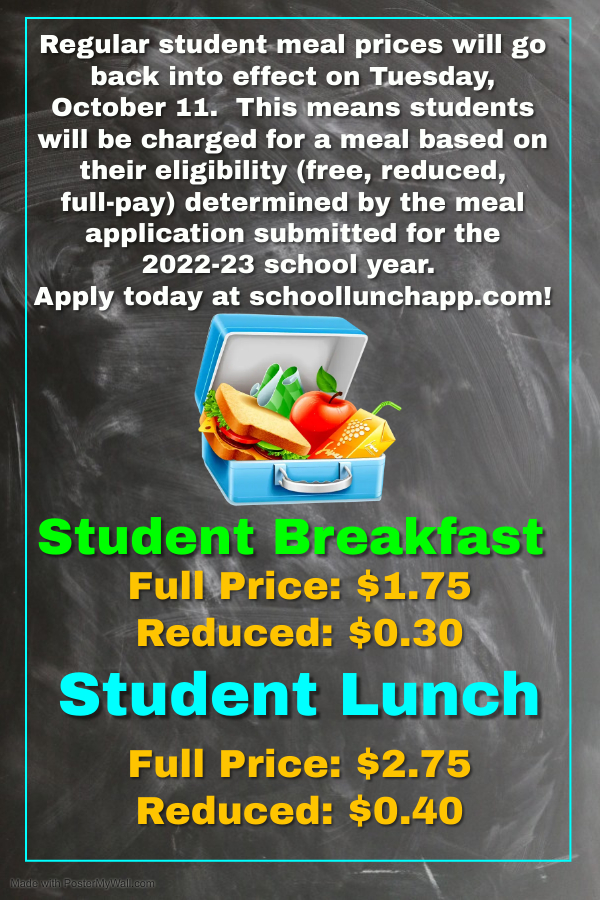 Regular student meal prices will go back into effect on Tuesday, October 11.  This means students will be charged for a meal based on their eligibility (free, reduced, full-pay) determined by the meal application submitted for the 2022-23 school year.  Apply today at schoollunchapp.com!