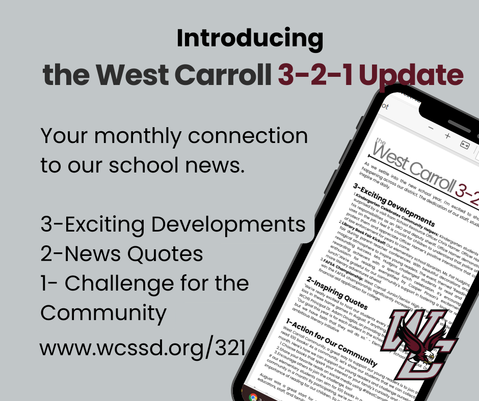 Introducing the West Carroll 3-2-1 Update!Each month, you can expect: - 3 Exciting Developments: Highlights of recent achievements and initiatives - 2 Quotes: Words that capture the spirit of our educational community - 1 Action for Our Community: A specific way you can engage and support our schools