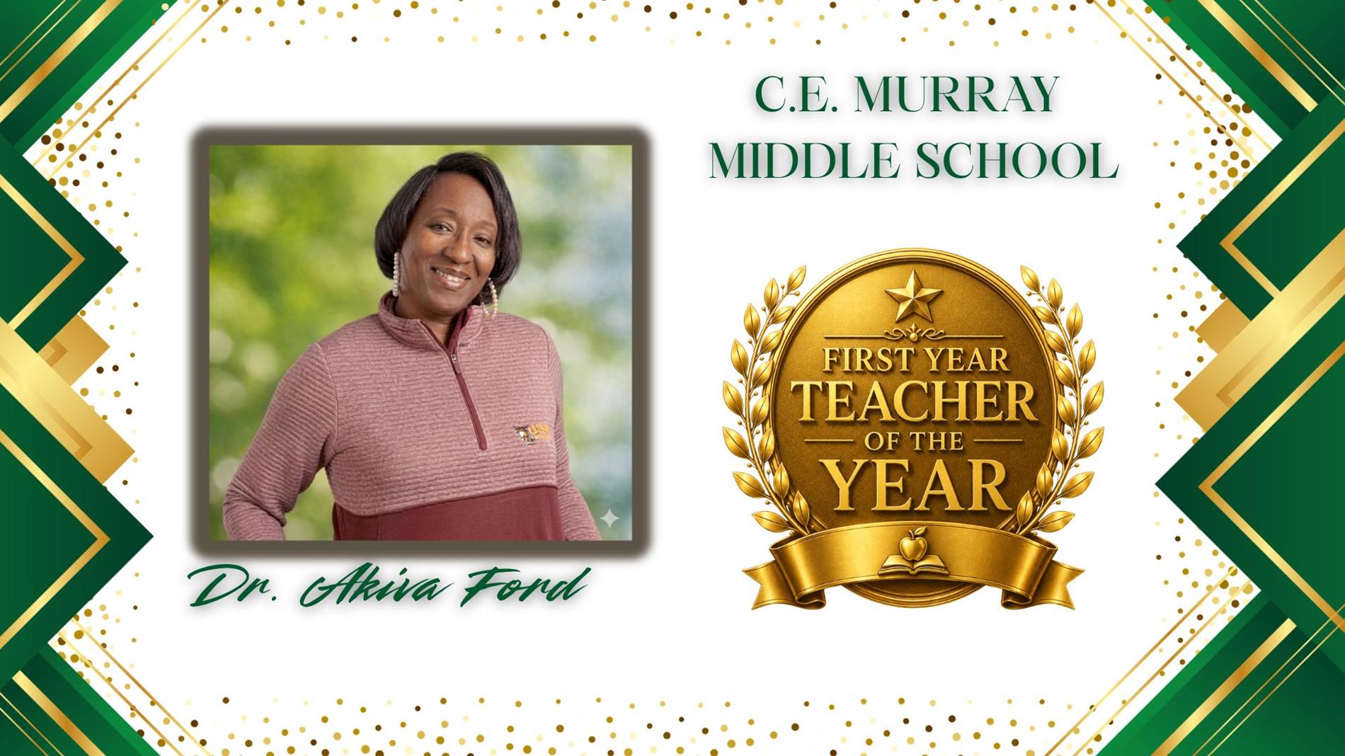 Graphic honoring Dr. Akia Ford. as Teacher of the Year for C.E. Murray Middle School. The design features a professional portrait of Dr. Ford  on the left and a large gold “Teacher of the Year” award emblem on the right. The background is white with green and gold geometric borders and gold confetti accents. The text “C.E. Murray Middle” appears above the award, and “Dr. Akiva Ford” is displayed in green script at the bottom.
