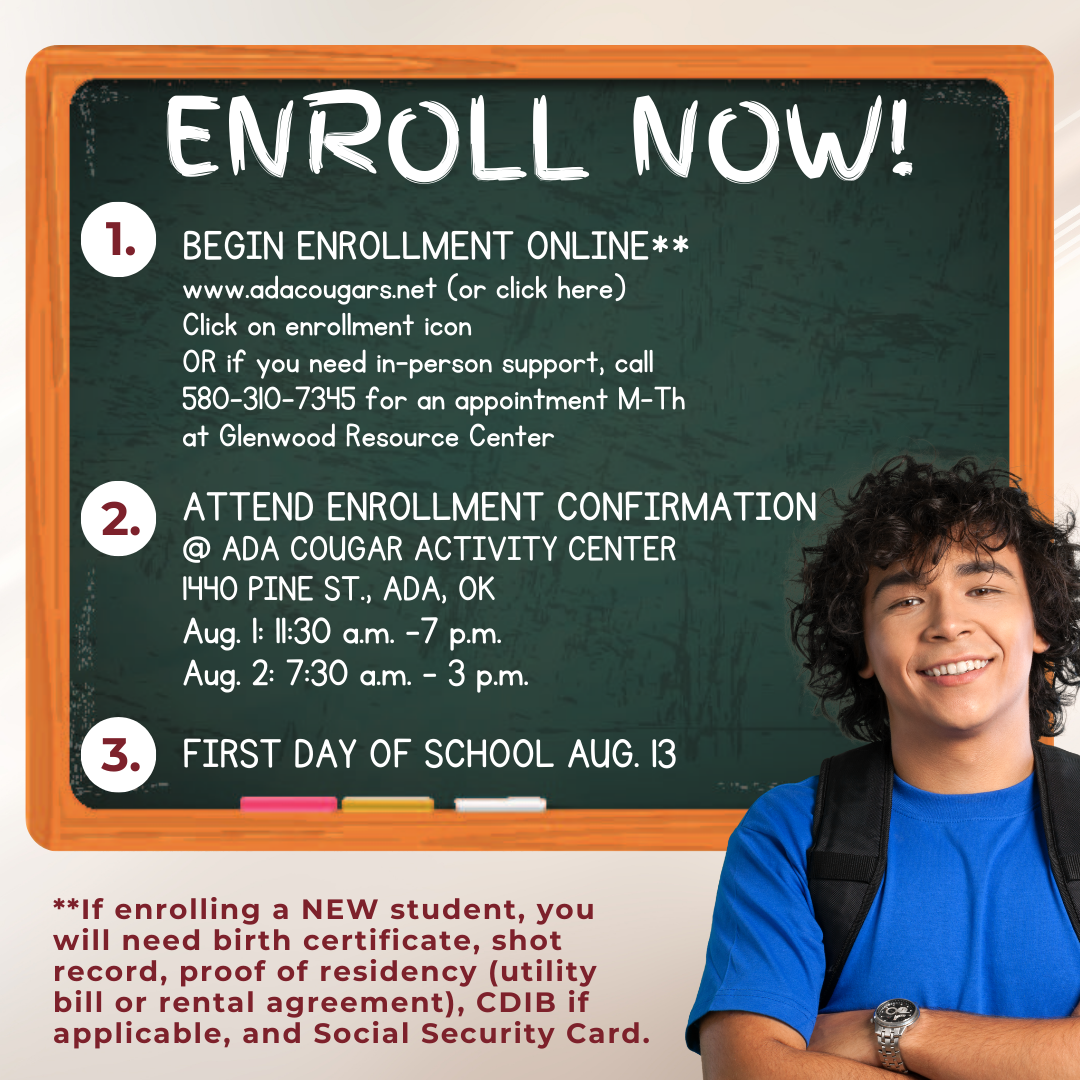 Enroll now for 24-25 school year. Enroll online or in person at 580-310-7345. Attend enrollment confirmation at Ada Cougar Activity Center, 1440 Pine Street, First day of school Aug. 13