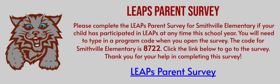 Please complete the LEAPs Parent Survey for Smithville Elementary if your child has participated in LEAPs at any time this school year. You will need to type in a program code when you open the survey. The code for Smithville Elementary is 8722. Click the link below to go to the survey. Thank you for your help in completing this survey!