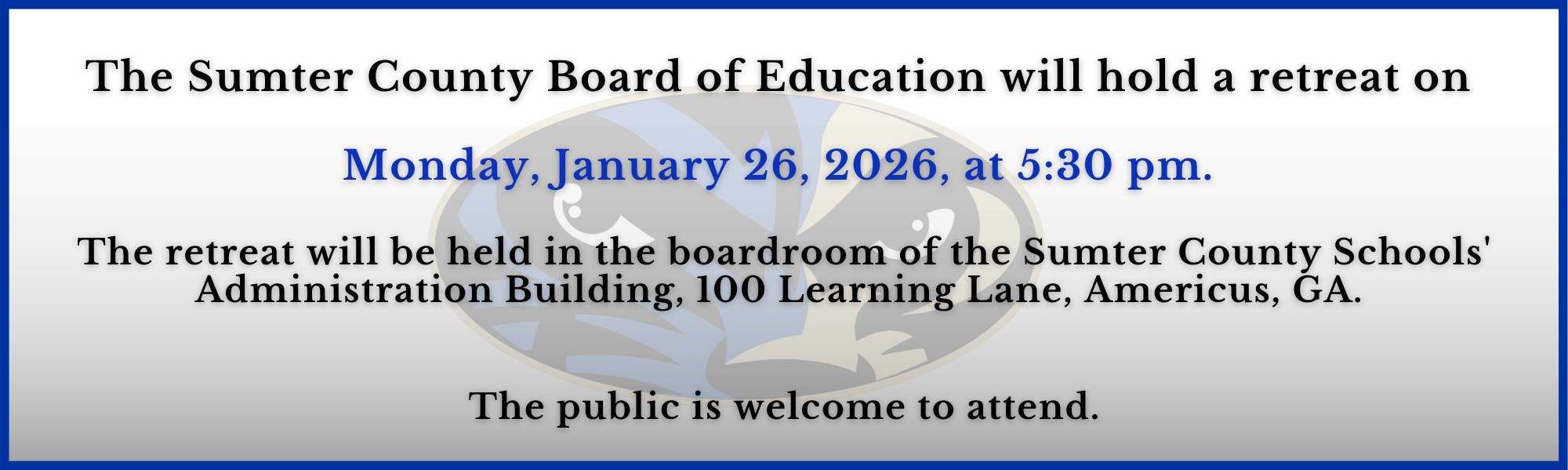 The Sumter County Board of Education will hold a retreat on   Monday, January 26, 2026, at 5:30 pm.   The retreat will be held in the boardroom of the Sumter County Schools' Administration Building, 100 Learning Lane, Americus, GA.    The public is welcome to attend.