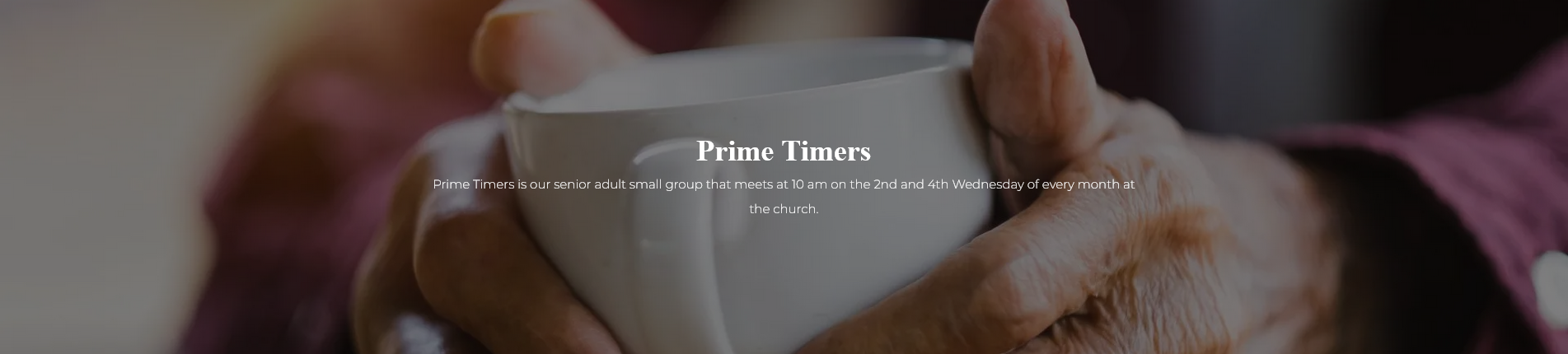  Prime Timers  Prime Timers is our senior adult small group that meets at 10 am on the 2nd and 4th Wednesday of every month at the church.