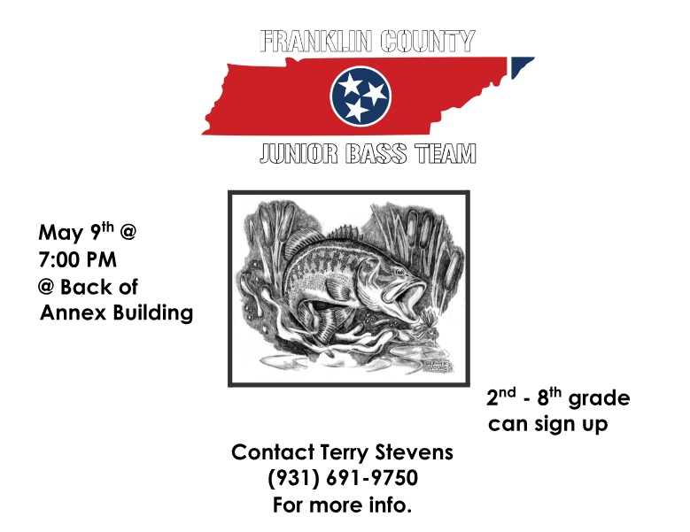 Franklin County Junior Bass Team Sign Up 2nd-8th graders welcome. May 9th at 7:00pm at the back of the annex building contact Terry Stevens 931-691-9750 for more information