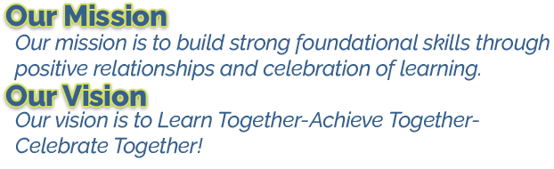 Our mission is to build strong foundational skills through positive relationships and celebration of learning. Our vision is to Learn Together-Achieve Together- Celebrate Together!