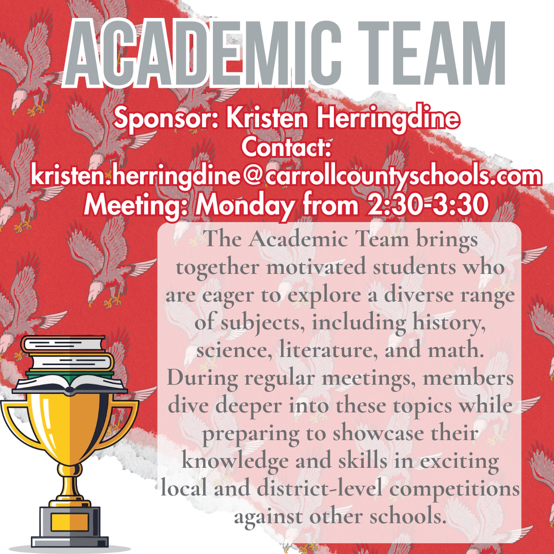 academic team Sponsor: Kristen Herringdine Contact: kristen.herringdine@carrollcountyschools.com Meeting: Monday from 2:30-3:30 The Academic Team brings together motivated students who are eager to explore a diverse range of subjects, including history, science, literature, and math. During regular meetings, members dive deeper into these topics while preparing to showcase their knowledge and skills in exciting local and district-level competitions against other schools.