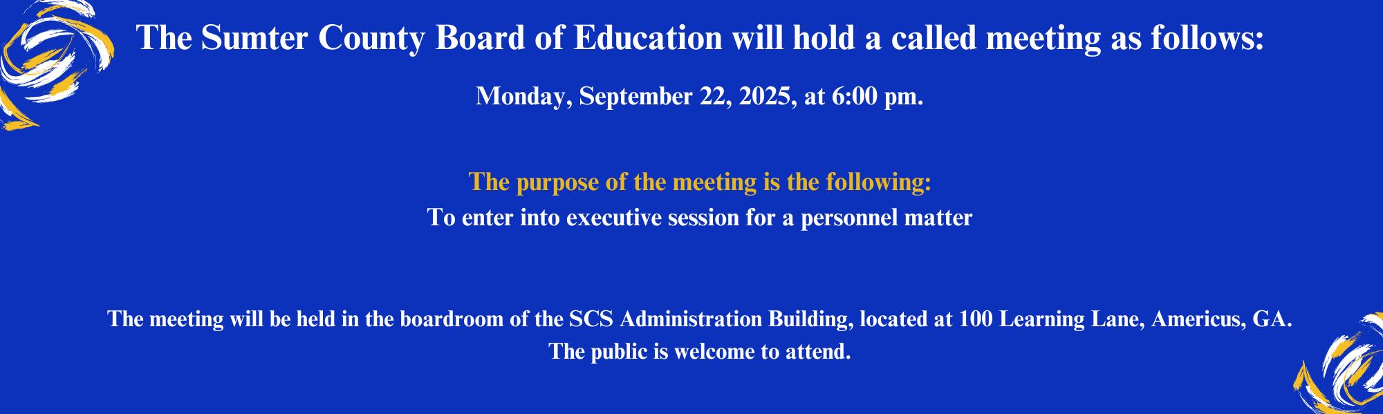 Called Meeting on Thursday, September 22, 2025, at 6:00 pm. The purpose of the meeting will be to enter into executive session for a personnel matter. The meeting will be held in the boardroom of the SCS Administration Building, located at 100 Learning Lane, Americus, GA.  The public is welcome to attend. 