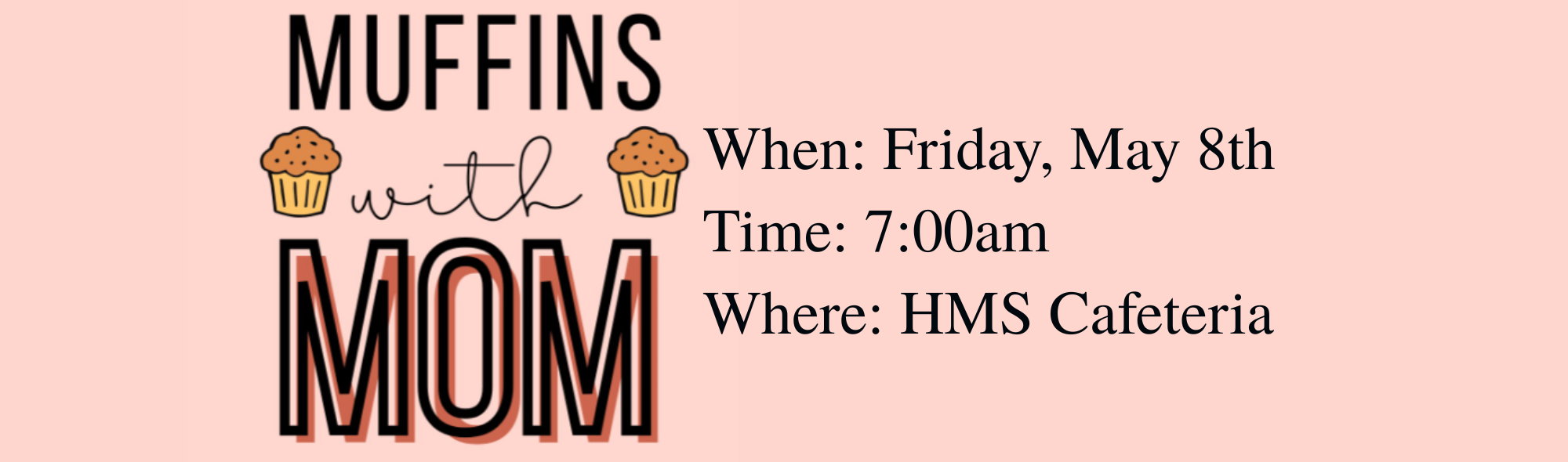 Muffins with Mom; When: Friday, May 8th, Time: 7:00am, Where: HMS Cafeteria