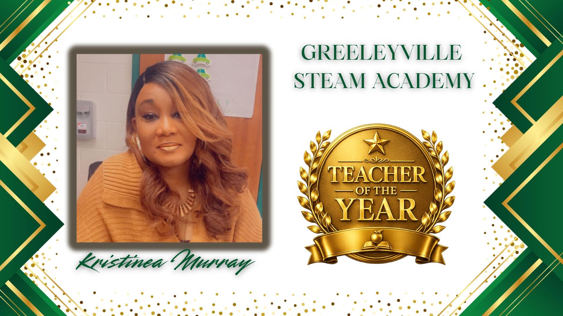 Graphic honoring Kristinea Murray as Teacher of the Year for Greeleyville STEAM Academy. The design features a professional portrait of  on the left and a large gold “Teacher of the Year” award emblem on the right. The background is white with green and gold geometric borders and gold confetti accents. The text "Greeleyville STEAM Academy” appears above the award, and “Kristinea Murray” is displayed in green script at the bottom.