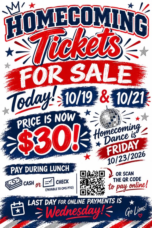 HOMECOMING Tickets FOR SALE Today! 10/19 & 10/21 K: PRICE IS NOW $30! PAY DURING LUNCH ★ CASH or CHECK (PAYABLE TO CMS PTO) Homecoming Dance is FRIDAY 10/23/2026 回庆 to OR SCAN THE QR CODE pay online! LAST DAY FOR ONLINE PAYMENTS IS Wednesday! Go Lions!