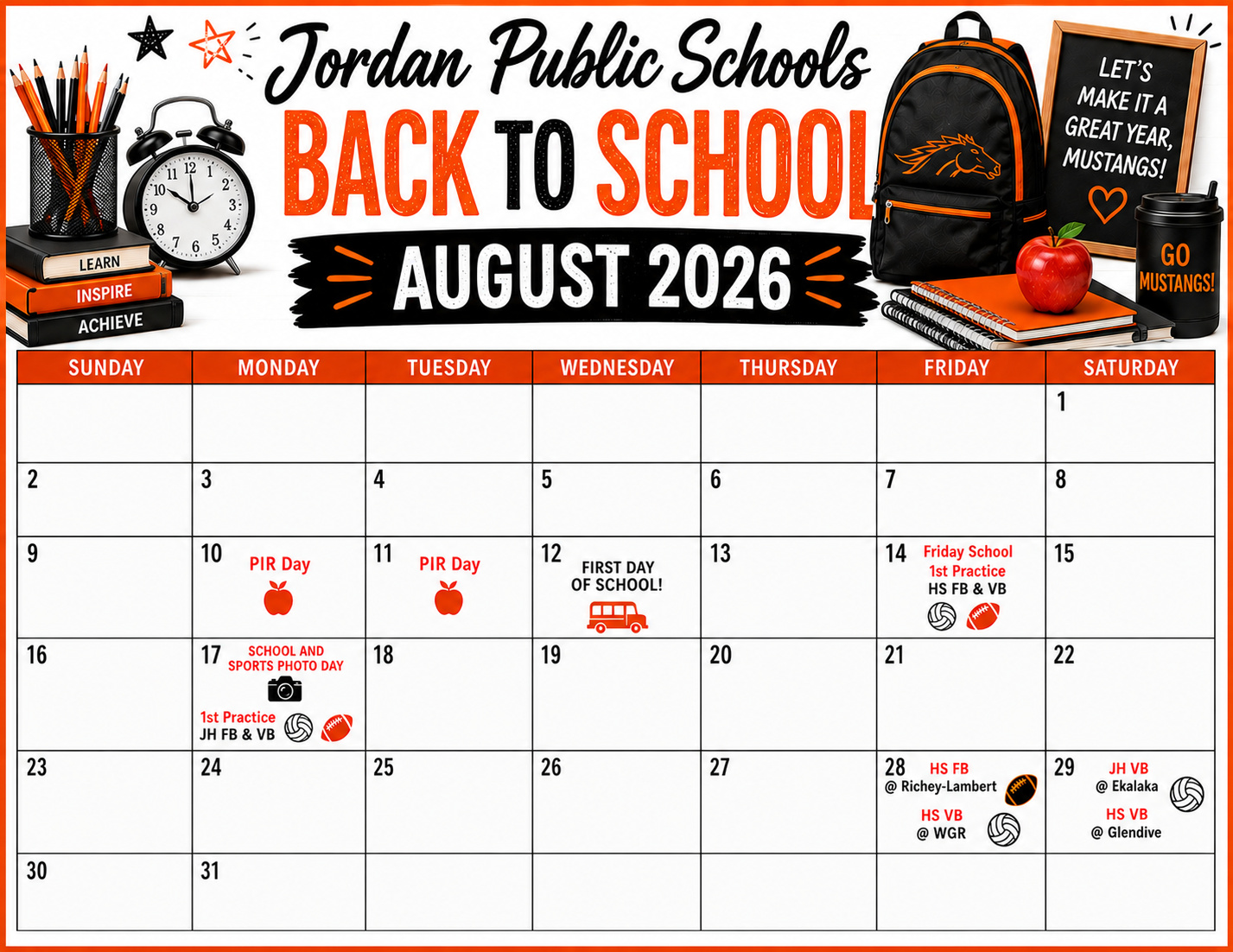 Jordan Public Schools Back to School August 2026 Sunday Monday Tuesday Wednesday Thursday Friday Saturday Sunday 1 2 3 4 5 6 7 8 9 10 PIR DAY 11 PIR DAY 12 First day of school 13 14 Friday school 1st practice HS FB & VB 15 16 17 School and sports photo day 1st practice JH FB & VB 18 19 20 21 22 23 24 25 26 27 28 HS FB @ richey-Lambert HS VB @ WGR 29 JH VB @ EKALAKA HS VB @ GLENDIVE 30 31