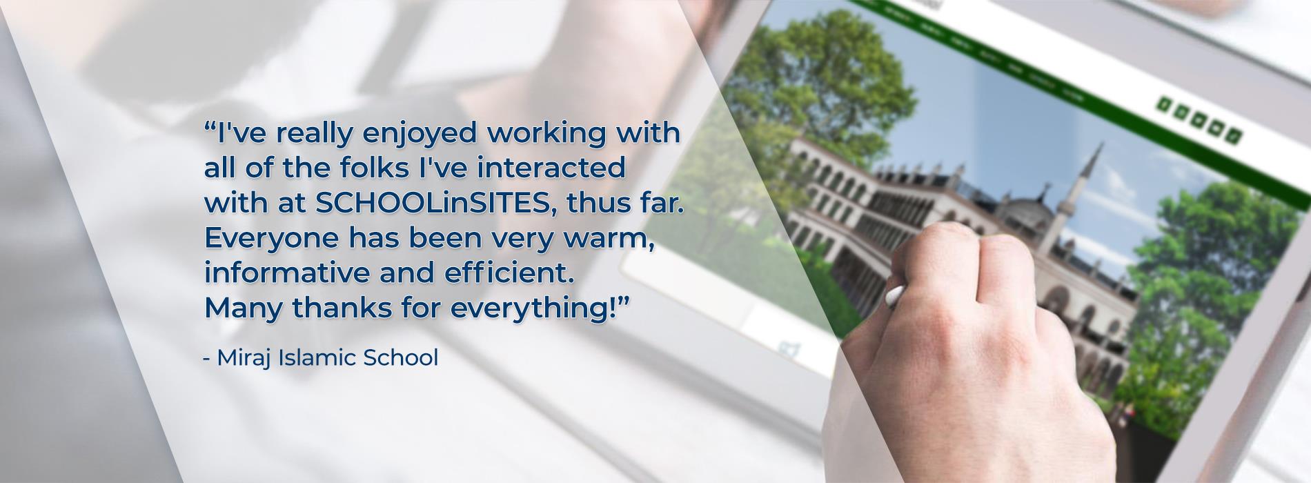 "I've really enjoyed working with all of the folks I've interacted with at SCHOOLinSITES, thus far. Everyone has been very warm, informative and efficient. Many thanks for everything!"