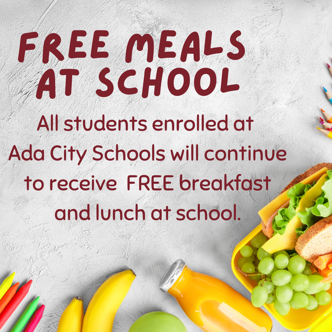 Free meals at school. All students enrolled at Ada City Schools will receive  FREE breakfast and lunch at school.