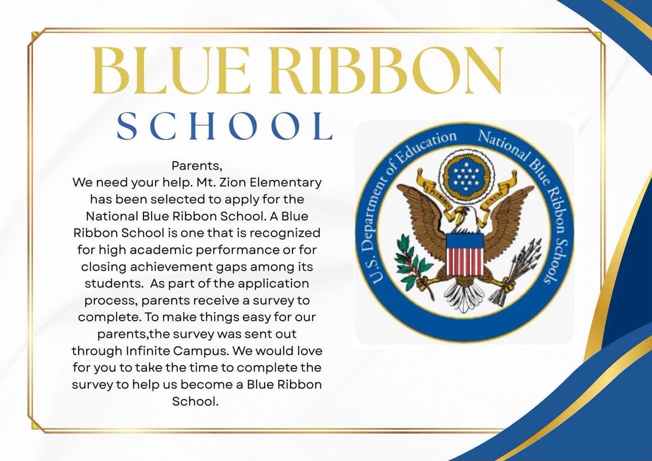 blue ribbon school parents we need your help Mt. zion elementary has been selected to apply for the national blue ribbon school. a blue ribbon school is one that is recognized for high academic performance or for closing achievement gaps among its students. as part of the application process, parents receive a survey to complete. to make things easy for our parents, the survey was sent out through infinite campus. we would love for you to take the time to complete the survey to help us become a blue ribbon school.