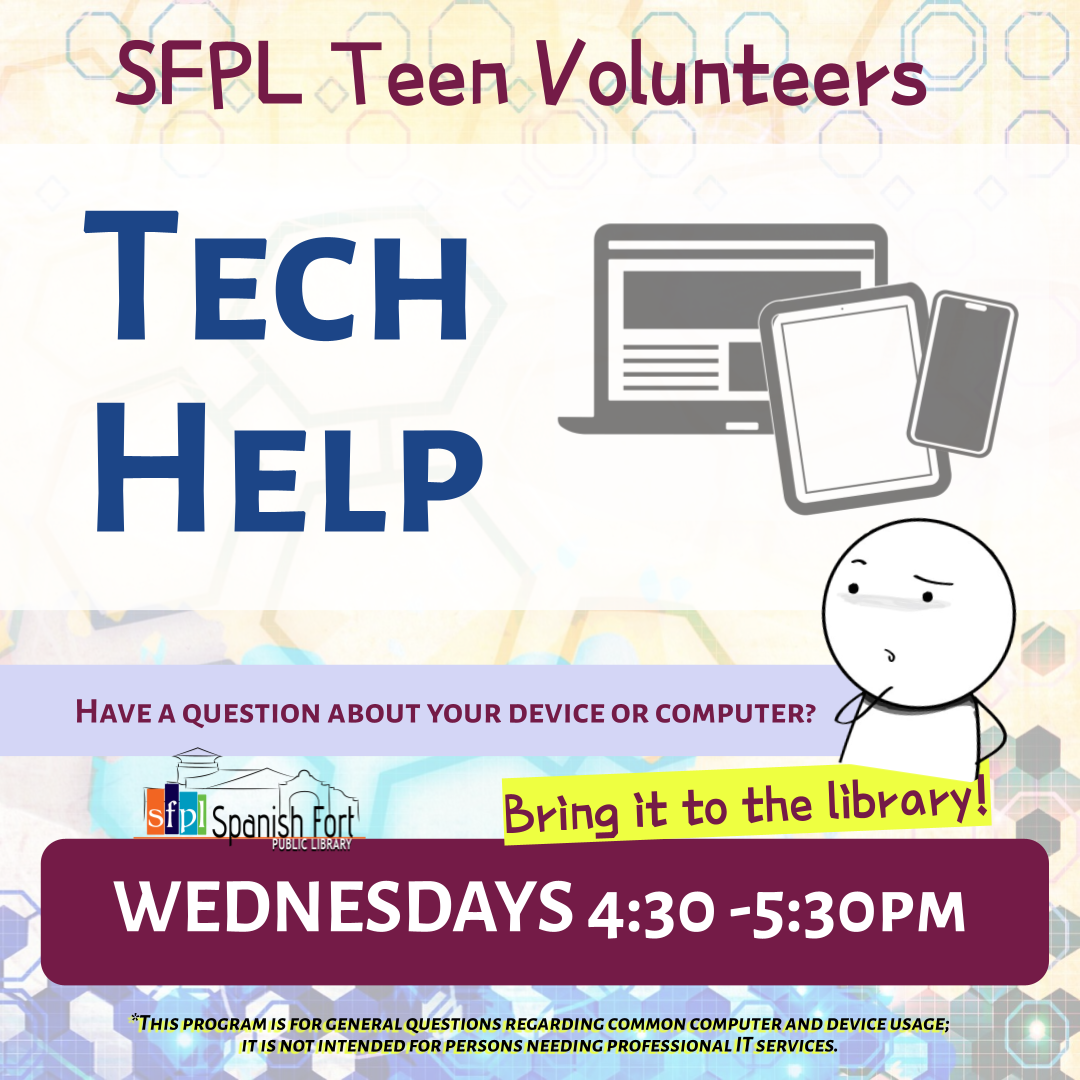 Tech Help Desk Wednesdays 4:30 -5:30pm. Have a question or need some advice on using your technology? Our tech-savvy teen volunteers are happy to hear about your issue. This program is not intended for those who require help from an IT professional.