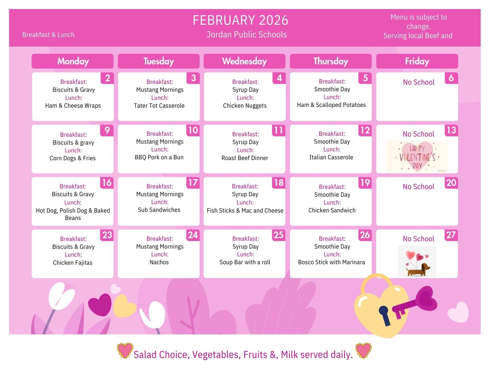 January 2026 Jordan Public Schools menu is subject to change serving local beef and pork Breakfast & Lunch Monday 2 Breakfast: Biscuits & Gravy Lunch: Ham & Cheese Wraps Tuesday 3 Breakfast: Mustang Mornings Lunch: Tater tot casserole Wednesday 4 breakfast syrup day Lunch chicken nuggets Thrusday 5 breakfast smoothie day lunch ham & Scalloped potatoes Friday 6 no school Monday 9 Breakfast biscuits & Gravy lunch corn dogs & fries Tuesday 10 breakfast mustang morning lunch BBQ pork on a bun wednesday 11 breakfast syrup day lunch roast beef dinner thursday 12 breakfast smoothie day lunch italian casserole friday 13 no school happy valentines day Monday 16 breakfast biscuits & gravy lunch hot dog polish dog & baked beans Tuesday 17 breakfast mustang mornings lunch sub sandwiches wednesday 18 breakfast syrup day lunch fish sticks & Mac and cheese Thursday 19 Breakfast smoothie day lunch chicken sandwich friday 20 no school Monday 23 Breakfast biscuits & Gravy lunch chicken fajitas tuesday 24 Breakfast Mustang Mornings lunch: nachos Wednesday 25 breakfast syrup day lunch soup bar with a roll Thursday 26 breakfast smoothie day lunch bosco stick with marinara Friday 27 no school salad choice, vegetables, fruits & milk served daily
