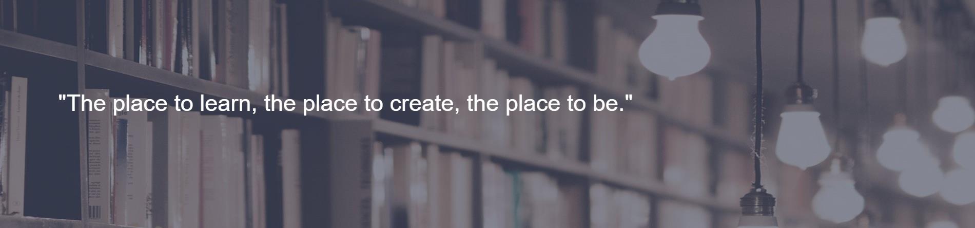 Motto - The Place to learn, the place to create, the place to be