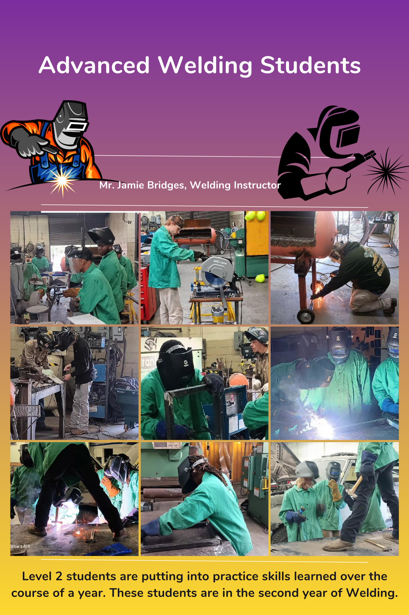 Advanced Welding Students; Mr. Jamie Bridges, Instructor; Level 2 students are putting into practice skills learned over the course of a year. These students are in the second year of Welding. 