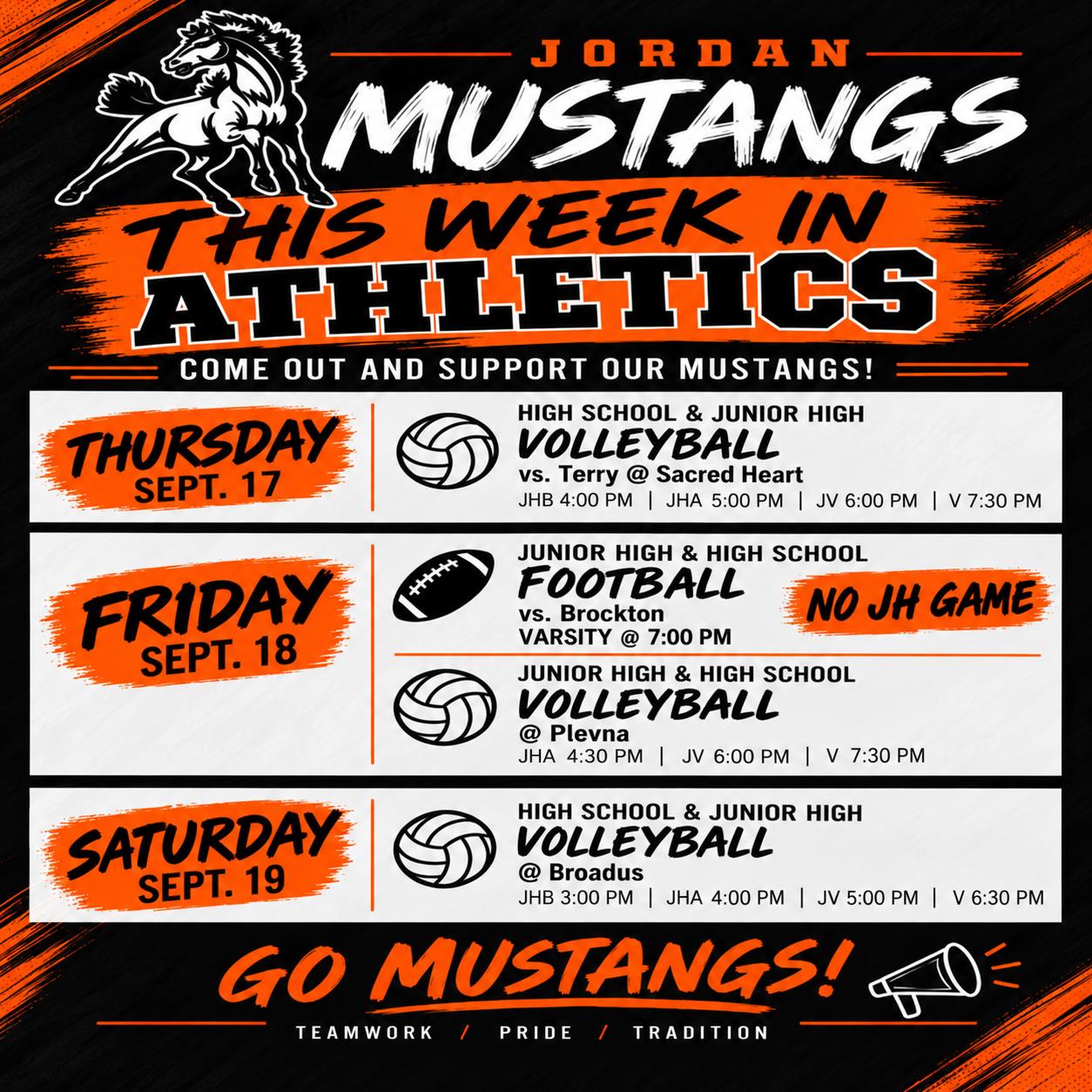 Jordan Mustangs This week in Athletics come out and support our Mustangs! Thursday Sept 17 High school  & Junior High Volleyball vs Terry @ Sacred Heart JHB 4:00 PM JHA 5:00pm JV 6:00pm V 7:30 pm Friday Sept. 18 Junior high and hs football vs Brockton Varsity @ 7 pm NO JH GAME JH & HS Volleyball @ Plevna JHA 4:30 pm  JV 6:00 pm V 7:30pm Saturday Seppt. 19 HS & JH Volleyball @ Broadus JHB 3:00pm JHA 4:00pm JV 5:00pm V 6:30pm Go mustangs! teamwork/pride/tradition