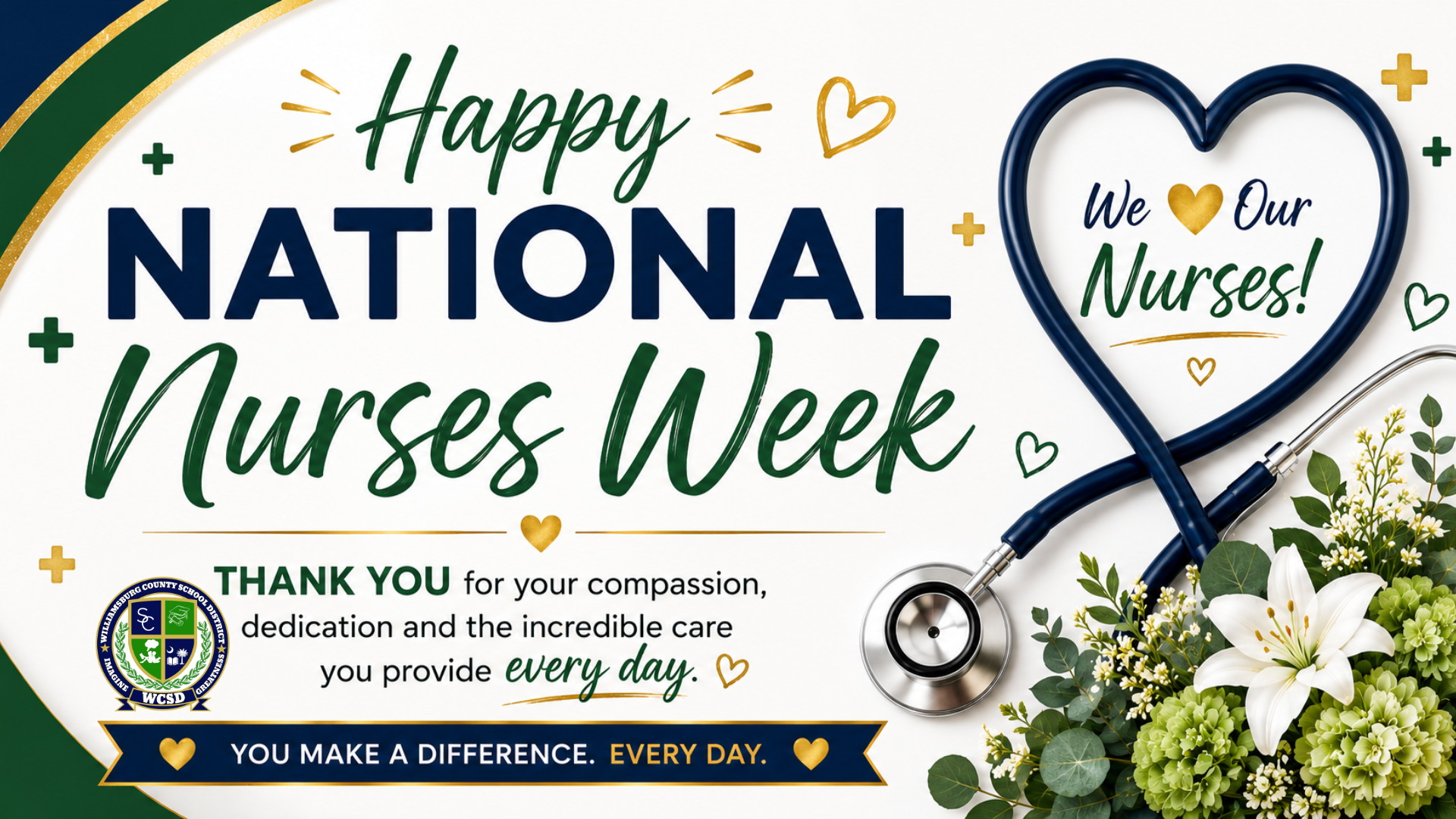 A digital banner celebrating National Nurses Week in green, navy blue, white, and gold. The design features the headline “Happy National Nurses Week” with “National” in bold navy and “Nurses Week” in green script. A heart-shaped stethoscope appears on the right with the message “We ♥ Our Nurses!” in navy and gold. Decorative gold accents and small crosses are scattered throughout. At the bottom, a thank-you message expresses appreciation for nurses’ compassion and dedication, alongside the phrase “You make a difference. Every day.” A floral arrangement with white and green flowers sits in the lower corner, adding a warm, elegant touch. Williamsburg County School District Logo "Imagine Greatness" is positioned in the bottom left center