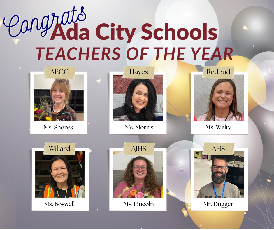 Congrats Ada City Schools Teachers of the Year: Ada Early Childhood Center Sarah Shores; Hayes Elementary Tonda Morris; Redbud Elementary Cassidy Welty; Willard Grade Center Maddie Boswell; Ada Junior High School Erin Lincoln; Ada High School Daniel Dugga\er