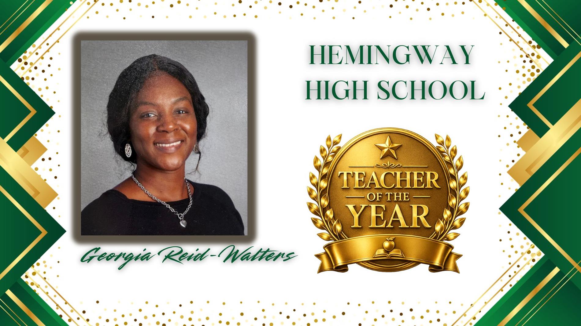 Graphic honoring Georgia Reid-Walters. as Teacher of the Year for Hemingway High School. The design features a professional portrait of  on the left and a large gold “Teacher of the Year” award emblem on the right. The background is white with green and gold geometric borders and gold confetti accents. The text “Hemingway High School” appears above the award, and “Georgia Reid-Walters” is displayed in green script at the bottom
