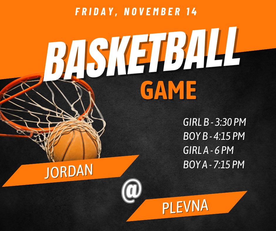 Friday, November 14 Basketball Game Girl B - 3:30 PM Boy B - 4:15 PM Girl A - 6 PM Boy A - 7:15 PM Jordan @ Plevna