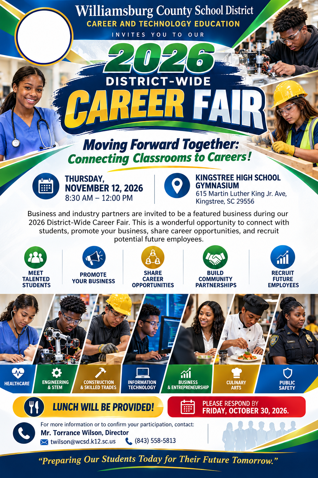 Williamsburg County School District Career and Technology Education invites business and industry partners to the 2026 District-Wide Career Fair, “Moving Forward Together: Connecting Classrooms to Careers!” Thursday, November 12, 2026, 8:30 a.m.–noon, at Kingstree High School Gymnasium, 615 Martin Luther King Jr. Avenue, Kingstree, SC 29556. Meet students, promote your business, share career opportunities, build community partnerships, and recruit future employees. Featured fields include healthcare, engineering and STEM, construction and skilled trades, information technology, business and entrepreneurship, culinary arts, and public safety. Lunch provided. Respond by Friday, October 30, 2026. For information or to confirm participation, contact Mr. Torrance Wilson, Director, at twilson@wcsd.k12.sc.us or 843-558-5813.