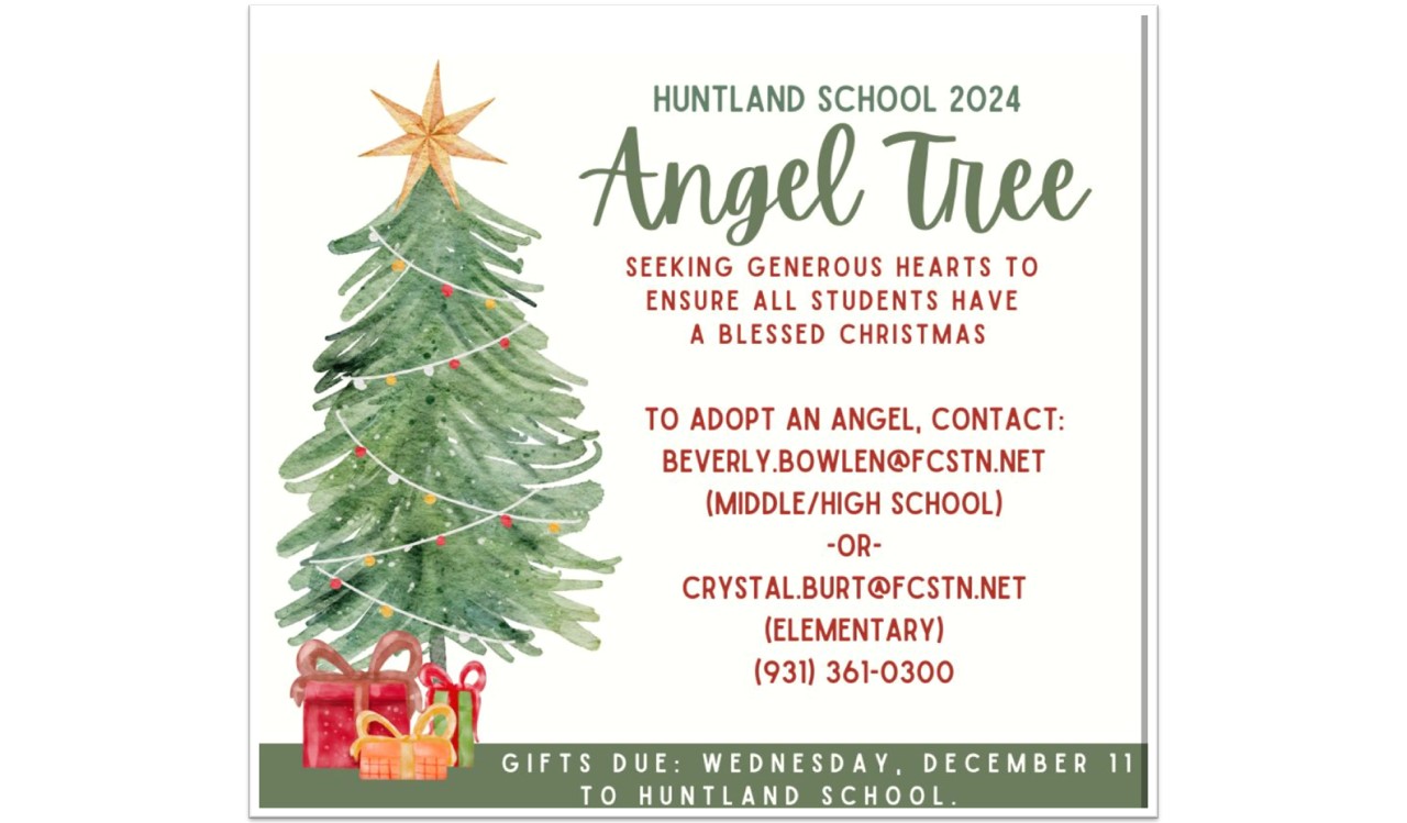 Huntland School 2024 Angel Tree. Seeking generous hearts to ensure all students have a blessed Christmas. To adopt an angel, contact Beverly.Bowlen@fcstn.net for middle and high school angels or Crystal.Burt@fcstn.net for elementary angels or call 931.361.0300. Gifts are due Wednesday, December 11th to Huntland School.