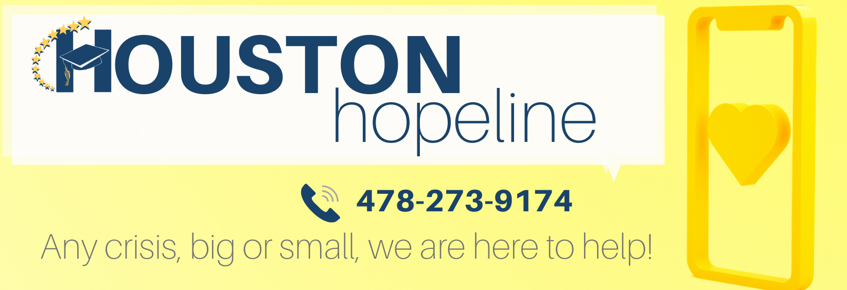 Houston Hopeline 478-273-9174 Any crisis, big or small, we are here to help! Houston Hopeline 478-273-9174 Any crisis, big or small, we are here to help!