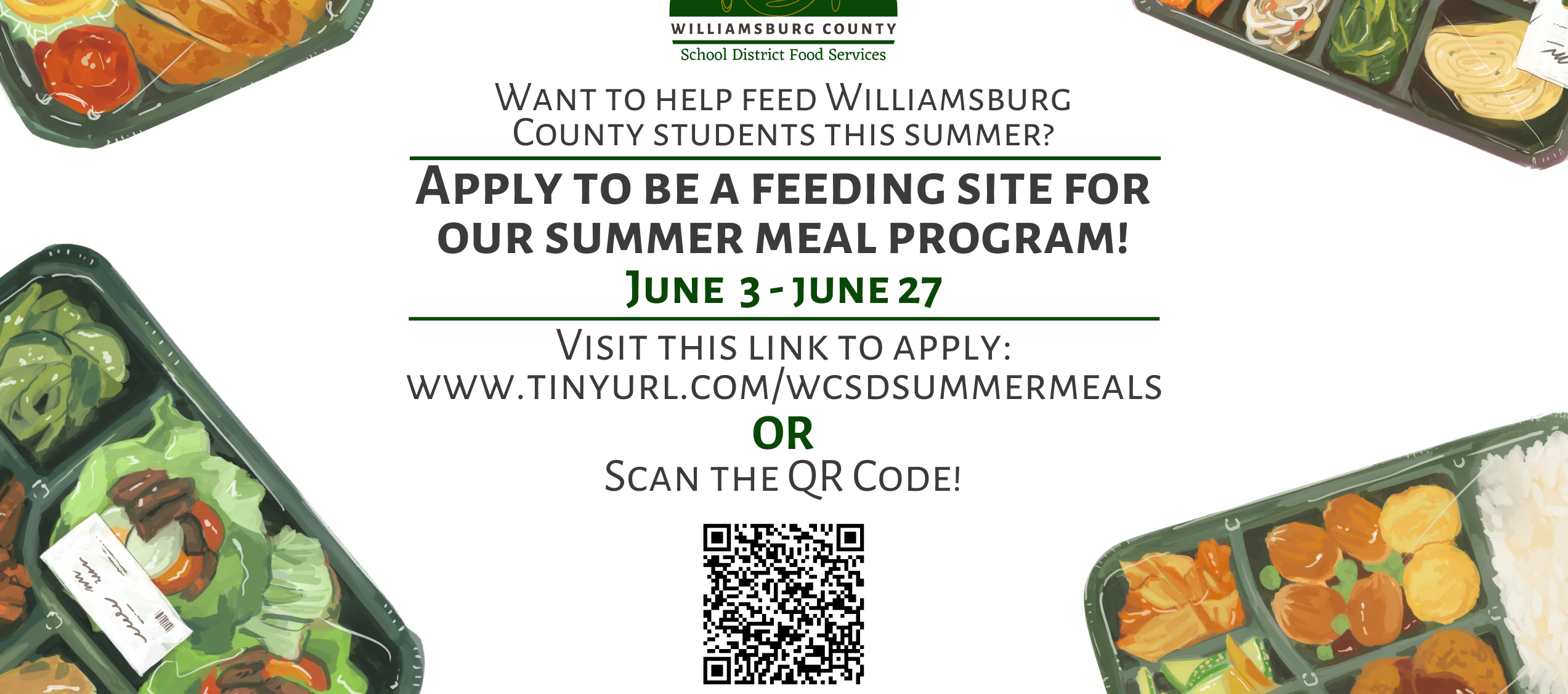 Flyer-Williamsburg County School District Food Services. Want to help feed Williamsburg County Students this summer? Apply to be a feeding site for our summer meal program! June 3-June 27. Visit this link to apply: www.tinyurl.com/wcsdsummermeals or scan the QR code! (picture of QR code)