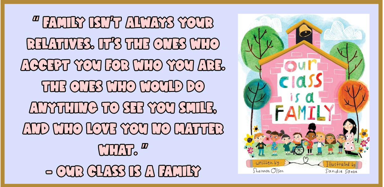 family isn't always your relatives. It's the ones who accept you for who you are. The ones who would do anything to see you smile. And who love you no matter what. - Quote from the book Our Class is a Family. family isn't always your relatives. It's the ones who accept you for who you are. The ones who would do anything to see you smile. And who love you no matter what. - Quote from the book Our Class is a Family.