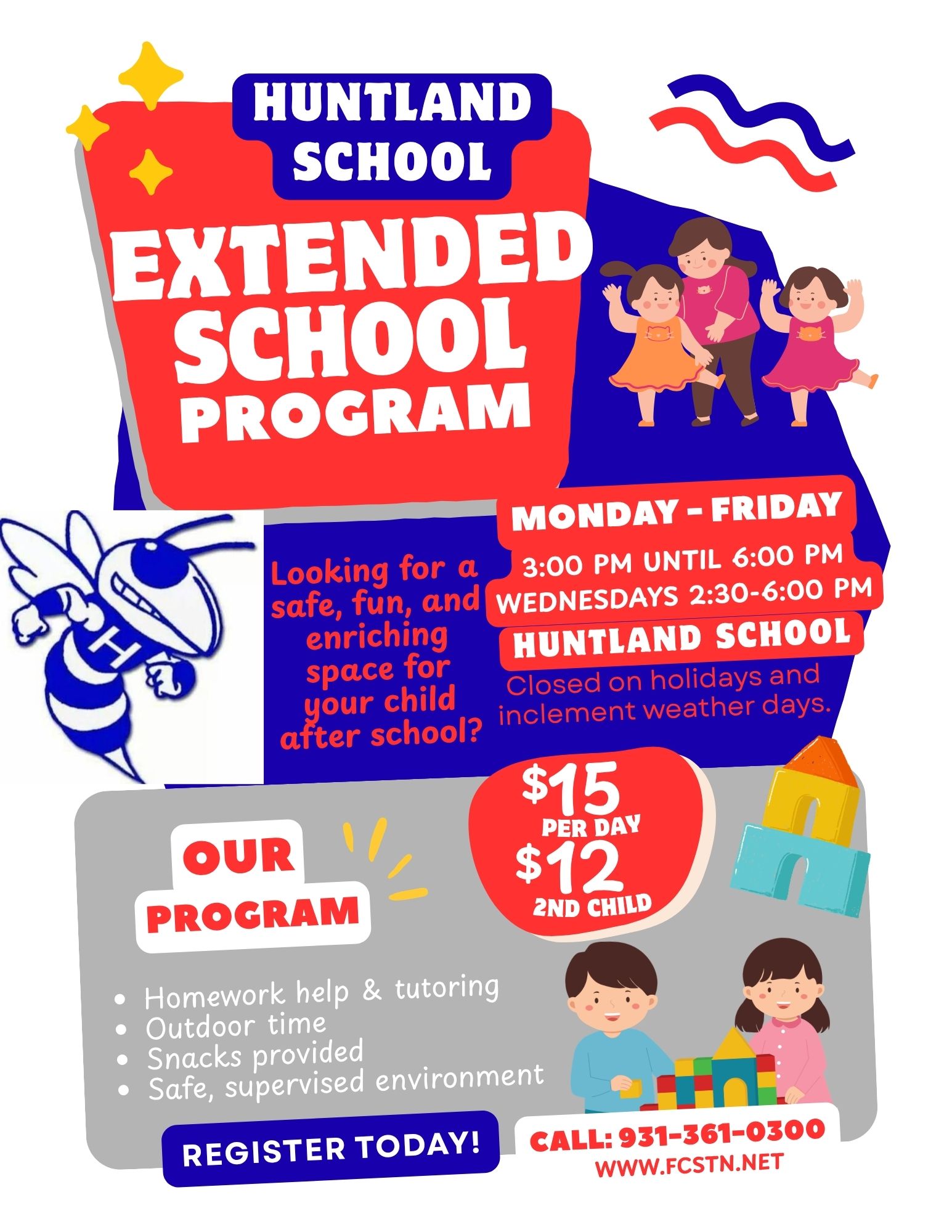 Picture of Flyer for "Huntland School Extended School Program Flyer: Looking for a safe, fun, and enriching space for your child after school? Monday- Friday 3pm to 6pm Wednesdays 2:30pm-6pm Closed on Holidays and inclement weather days $15 PER DAY, $12 2nd Child Our program: Homework help & tutoring Outdoor time Snacks provided Safe, supervised environment Register Today! Call 931-361-0300"Image inclues red and blue color block backgrouds, image of children playing and adult helper, image of hornet, yellow sparkles, red and blue wavy lines, image of playing blocks, image of children playing with blocks
