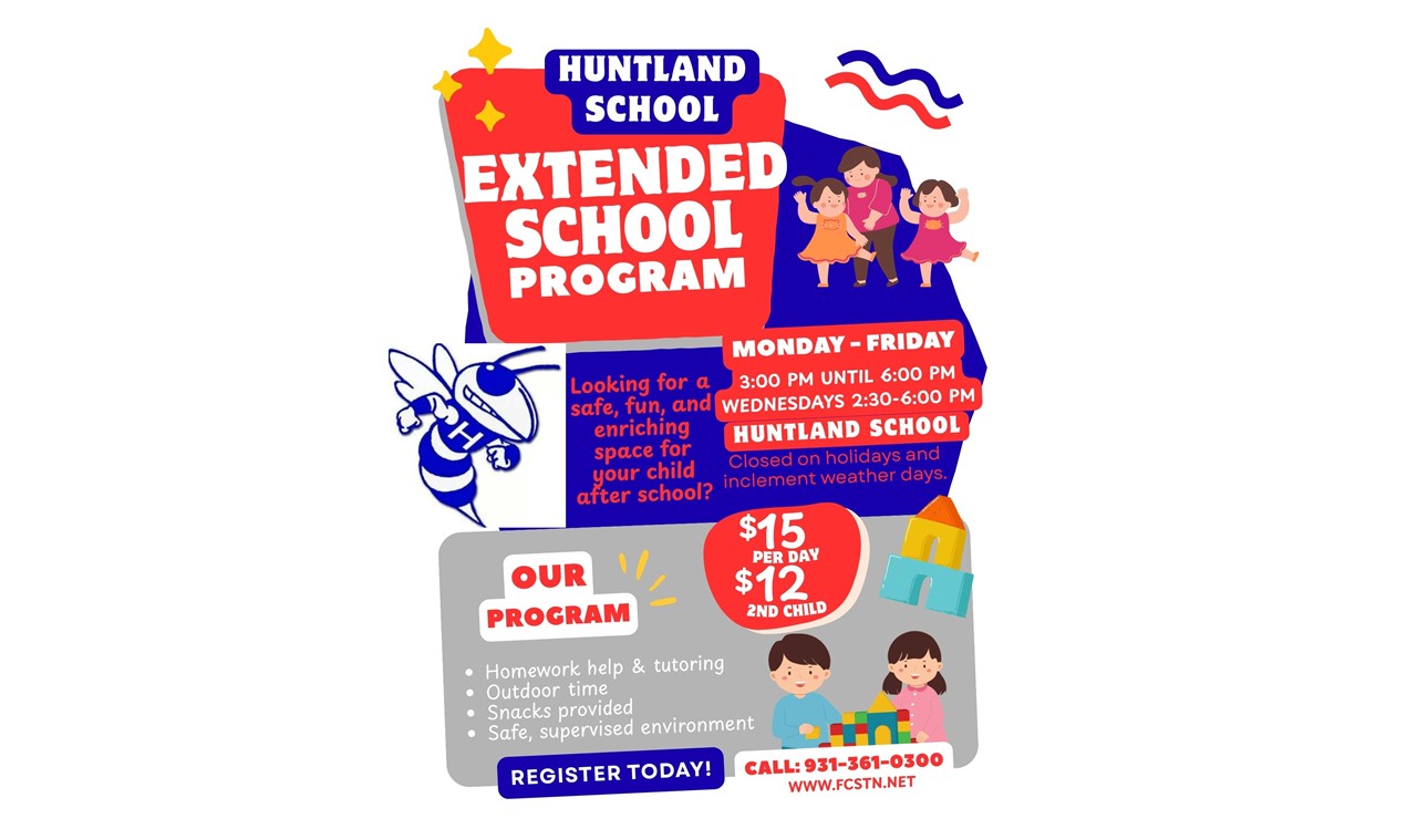 Picture of Flyer for "Huntland School Extended School Program Flyer: Looking for a safe, fun, and enriching space for your child after school? Monday- Friday 3pm to 6pm Wednesdays 2:30pm-6pm Closed on Holidays and inclement weather days $15 PER DAY, $12 2nd Child Our program: Homework help & tutoring Outdoor time Snacks provided Safe, supervised environment Register Today! Call 931-361-0300"Image inclues red and blue color block backgrouds, image of children playing and adult helper, image of hornet, yellow sparkles, red and blue wavy lines, image of playing blocks, image of children playing with blocks