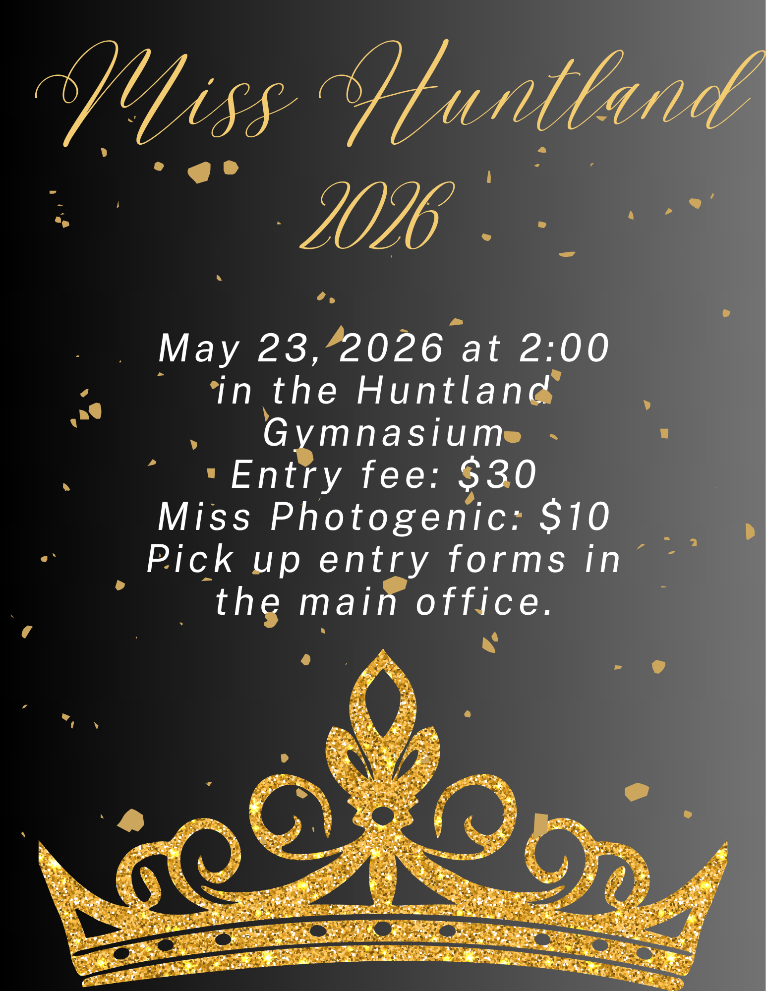 Black Flyer with Gold Specs, gold Script Font and white with an image of a gold tiara at the bottom of the flyer. Flyer reads "Miss Huntland 2026 Pageant will be May 23, 2026 at 2:00 in the Huntland Gymnasium. The entry fee is $30. Miss Photogenic Entry is $10. Pick up entry forms in the main office."