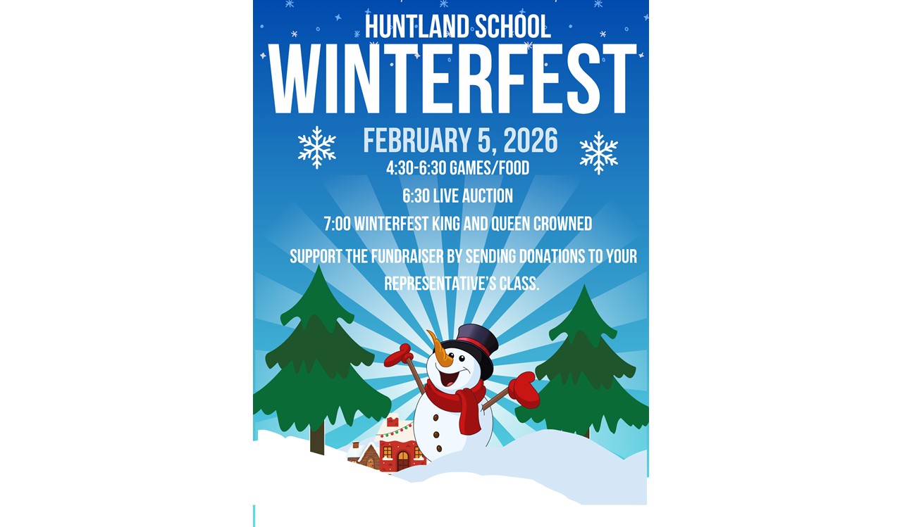Flyer with Snowflakes and snowman scene that reads, "Huntland School Winterfest is February 5, 2026 Games and Food 4:30-6:30, Live Auction 6:30, Winterfest King and Queen Crowning 7:00, Support the Fundraiser by sending donations to your representative's class. "